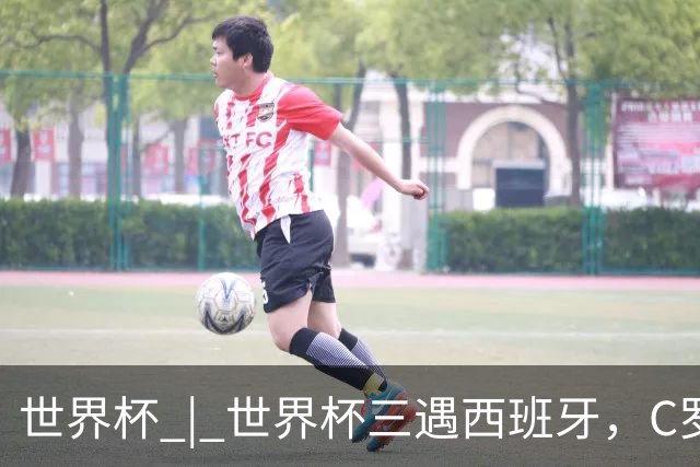 世界杯 | 世界杯三遇西班牙，C罗终是意难平