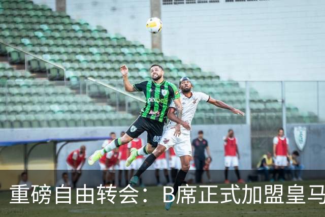 重磅自由转会：B席正式加盟皇马，穆里尼奥完整阵容出炉，西甲冠军悬念提前落幕