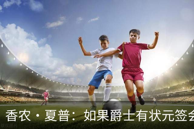 香农·夏普：如果爵士有状元签会选迪班萨还是彼得森将是个难题
