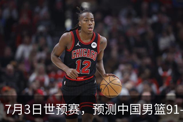 7月3日世预赛，预测中国男篮91-83击败日本男篮，杨瀚森22+11